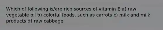 Which of following is/are rich sources of vitamin E a) raw vegetable oil b) colorful foods, such as carrots c) milk and milk products d) raw cabbage