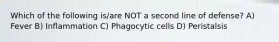 Which of the following is/are NOT a second line of defense? A) Fever B) Inflammation C) Phagocytic cells D) Peristalsis