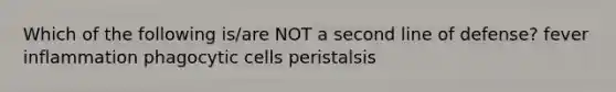 Which of the following is/are NOT a second line of defense? fever inflammation phagocytic cells peristalsis