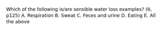 Which of the following is/are sensible water loss examples? (6, p125) A. Respiration B. Sweat C. Feces and urine D. Eating E. All the above