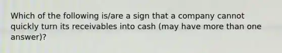 Which of the following is/are a sign that a company cannot quickly turn its receivables into cash (may have more than one answer)?