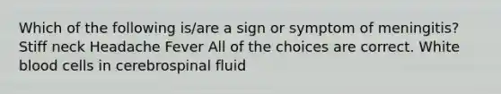 Which of the following is/are a sign or symptom of meningitis? Stiff neck Headache Fever All of the choices are correct. White blood cells in cerebrospinal fluid