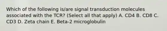 Which of the following is/are signal transduction molecules associated with the TCR? (Select all that apply) A. CD4 B. CD8 C. CD3 D. Zeta chain E. Beta-2 microglobulin