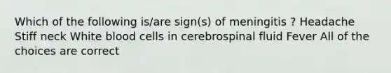 Which of the following is/are sign(s) of meningitis ? Headache Stiff neck White blood cells in cerebrospinal fluid Fever All of the choices are correct