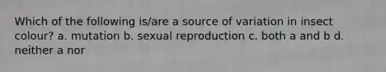 Which of the following is/are a source of variation in insect colour? a. mutation b. sexual reproduction c. both a and b d. neither a nor