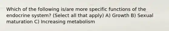 Which of the following is/are more specific functions of the endocrine system? (Select all that apply) A) Growth B) Sexual maturation C) Increasing metabolism