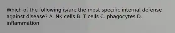 Which of the following is/are the most specific internal defense against disease? A. NK cells B. T cells C. phagocytes D. inflammation