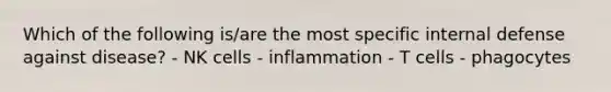 Which of the following is/are the most specific internal defense against disease? - NK cells - inflammation - T cells - phagocytes