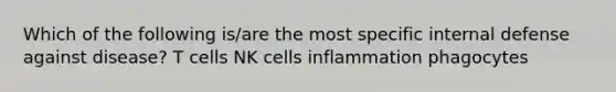 Which of the following is/are the most specific internal defense against disease? T cells NK cells inflammation phagocytes