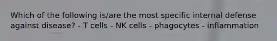 Which of the following is/are the most specific internal defense against disease? - T cells - NK cells - phagocytes - inflammation