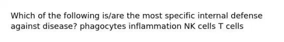 Which of the following is/are the most specific internal defense against disease? phagocytes inflammation NK cells T cells