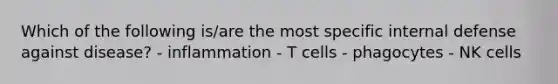 Which of the following is/are the most specific internal defense against disease? - inflammation - T cells - phagocytes - NK cells