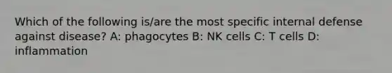 Which of the following is/are the most specific internal defense against disease? A: phagocytes B: NK cells C: T cells D: inflammation