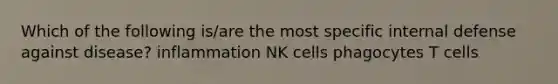 Which of the following is/are the most specific internal defense against disease? inflammation NK cells phagocytes T cells