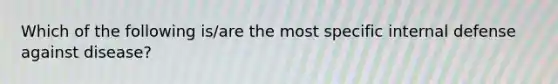 Which of the following is/are the most specific internal defense against disease?