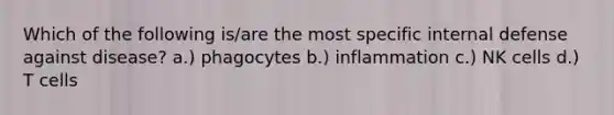 Which of the following is/are the most specific internal defense against disease? a.) phagocytes b.) inflammation c.) NK cells d.) T cells