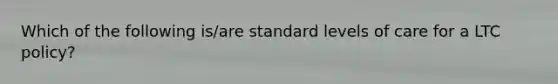 Which of the following is/are standard levels of care for a LTC policy?