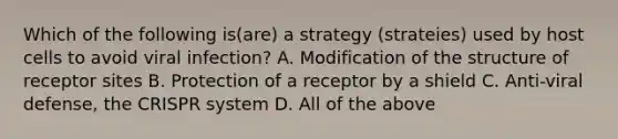 Which of the following is(are) a strategy (strateies) used by host cells to avoid viral infection? A. Modification of the structure of receptor sites B. Protection of a receptor by a shield C. Anti-viral defense, the CRISPR system D. All of the above