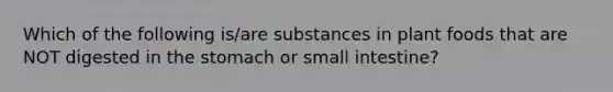 Which of the following is/are substances in plant foods that are NOT digested in the stomach or small intestine?