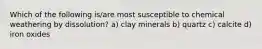 Which of the following is/are most susceptible to chemical weathering by dissolution? a) clay minerals b) quartz c) calcite d) iron oxides