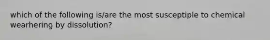 which of the following is/are the most susceptiple to chemical wearhering by dissolution?