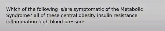 Which of the following is/are symptomatic of the Metabolic Syndrome? all of these central obesity insulin resistance inflammation high blood pressure