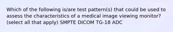 Which of the following is/are test pattern(s) that could be used to assess the characteristics of a medical image viewing monitor? (select all that apply) SMPTE DICOM TG-18 ADC