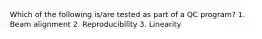 Which of the following is/are tested as part of a QC program? 1. Beam alignment 2. Reproducibility 3. Linearity