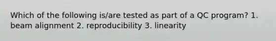 Which of the following is/are tested as part of a QC program? 1. beam alignment 2. reproducibility 3. linearity