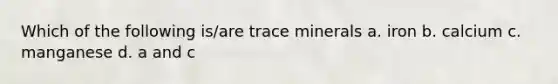 Which of the following is/are trace minerals a. iron b. calcium c. manganese d. a and c