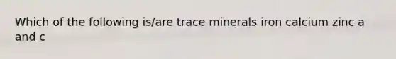 Which of the following is/are trace minerals iron calcium zinc a and c