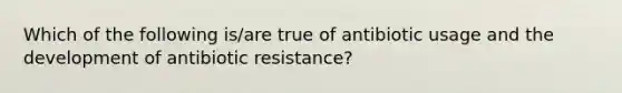 Which of the following is/are true of antibiotic usage and the development of antibiotic resistance?