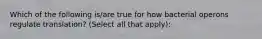 Which of the following is/are true for how bacterial operons regulate translation? (Select all that apply):