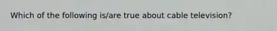 Which of the following is/are true about cable television?