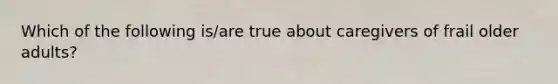 Which of the following is/are true about caregivers of frail older adults?