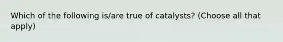 Which of the following is/are true of catalysts? (Choose all that apply)