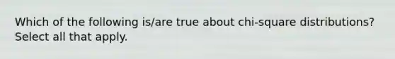 Which of the following is/are true about chi-square distributions? Select all that apply.