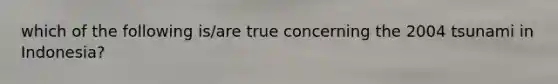which of the following is/are true concerning the 2004 tsunami in Indonesia?