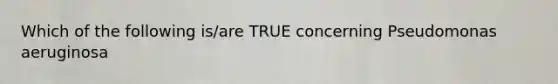 Which of the following is/are TRUE concerning Pseudomonas aeruginosa