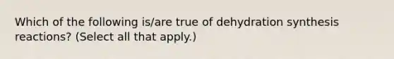 Which of the following is/are true of dehydration synthesis reactions? (Select all that apply.)