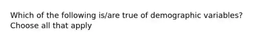 Which of the following is/are true of demographic variables? Choose all that apply