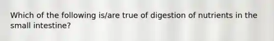 Which of the following is/are true of digestion of nutrients in <a href='https://www.questionai.com/knowledge/kt623fh5xn-the-small-intestine' class='anchor-knowledge'>the small intestine</a>?