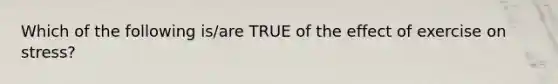 Which of the following is/are TRUE of the effect of exercise on stress?