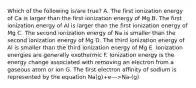 Which of the following is/are true? A. The first ionization energy of Ca is larger than the first ionization energy of Mg B. The first ionization energy of Al is larger than the first ionization energy of Mg C. The second ionization energy of Na is smaller than the second ionization energy of Mg D. The third ionization energy of Al is smaller than the third ionization energy of Mg E. Ionization energies are generally exothermic F. Ionization energy is the energy change associated with removing an electron from a gaseous atom or ion G. The first electron affinity of sodium is represented by the equation Na(g)+e--->Na-(g)