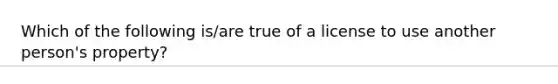 Which of the following is/are true of a license to use another person's property?