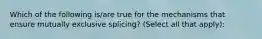 Which of the following is/are true for the mechanisms that ensure mutually exclusive splicing? (Select all that apply):