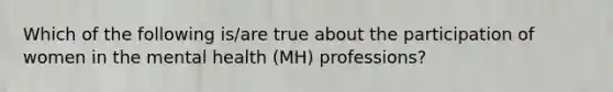 Which of the following is/are true about the participation of women in the mental health (MH) professions?