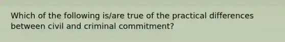 Which of the following is/are true of the practical differences between civil and criminal commitment?