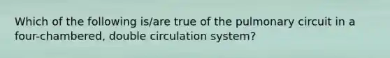 Which of the following is/are true of the pulmonary circuit in a four-chambered, double circulation system?