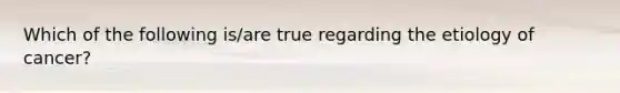 Which of the following is/are true regarding the etiology of cancer?